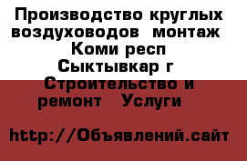 Производство круглых воздуховодов, монтаж  - Коми респ., Сыктывкар г. Строительство и ремонт » Услуги   